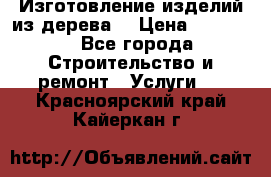 Изготовление изделий из дерева  › Цена ­ 10 000 - Все города Строительство и ремонт » Услуги   . Красноярский край,Кайеркан г.